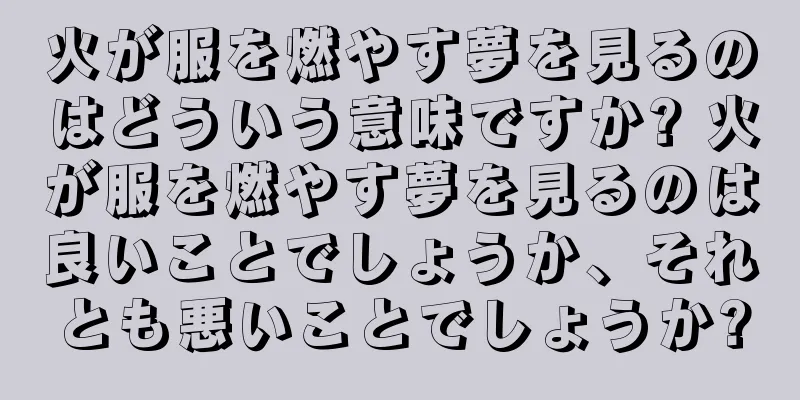 火が服を燃やす夢を見るのはどういう意味ですか? 火が服を燃やす夢を見るのは良いことでしょうか、それとも悪いことでしょうか?