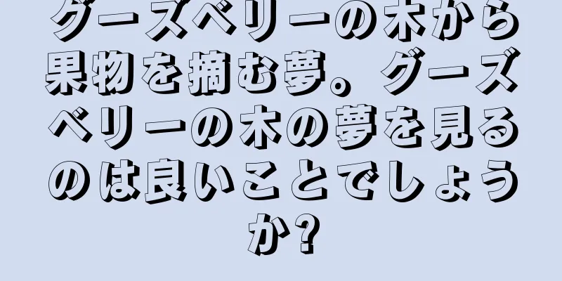 グーズベリーの木から果物を摘む夢。グーズベリーの木の夢を見るのは良いことでしょうか?