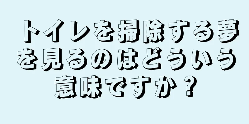 トイレを掃除する夢を見るのはどういう意味ですか？