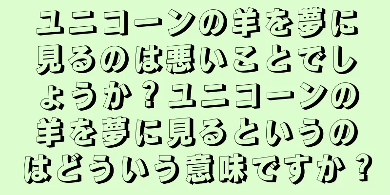 ユニコーンの羊を夢に見るのは悪いことでしょうか？ユニコーンの羊を夢に見るというのはどういう意味ですか？