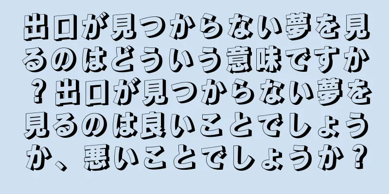 出口が見つからない夢を見るのはどういう意味ですか？出口が見つからない夢を見るのは良いことでしょうか、悪いことでしょうか？