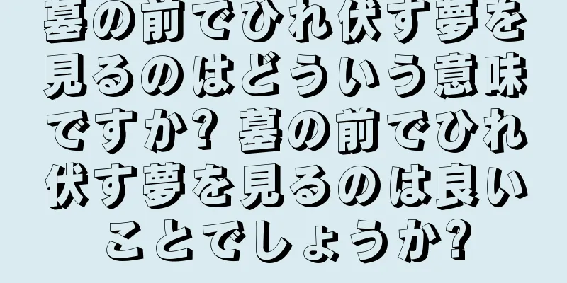 墓の前でひれ伏す夢を見るのはどういう意味ですか? 墓の前でひれ伏す夢を見るのは良いことでしょうか?