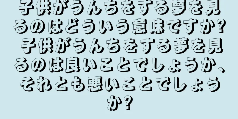 子供がうんちをする夢を見るのはどういう意味ですか? 子供がうんちをする夢を見るのは良いことでしょうか、それとも悪いことでしょうか?
