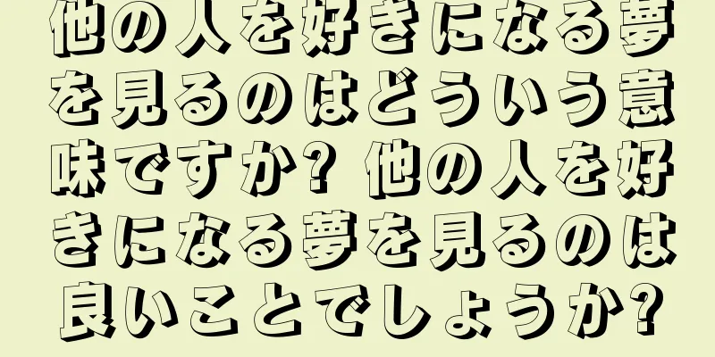 他の人を好きになる夢を見るのはどういう意味ですか? 他の人を好きになる夢を見るのは良いことでしょうか?