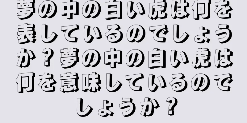 夢の中の白い虎は何を表しているのでしょうか？夢の中の白い虎は何を意味しているのでしょうか？