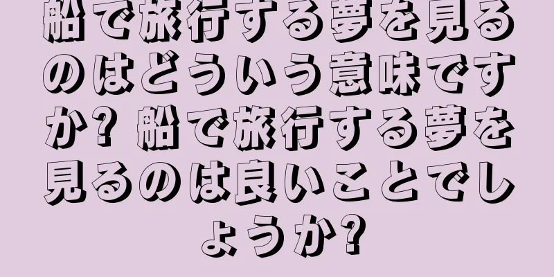 船で旅行する夢を見るのはどういう意味ですか? 船で旅行する夢を見るのは良いことでしょうか?