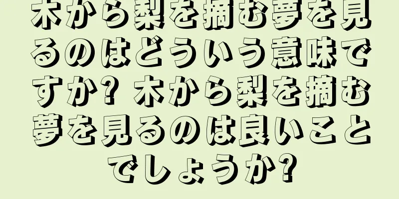木から梨を摘む夢を見るのはどういう意味ですか? 木から梨を摘む夢を見るのは良いことでしょうか?