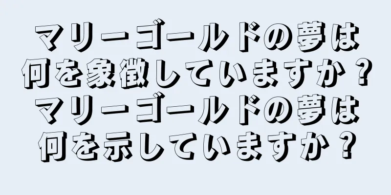 マリーゴールドの夢は何を象徴していますか？マリーゴールドの夢は何を示していますか？