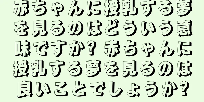 赤ちゃんに授乳する夢を見るのはどういう意味ですか? 赤ちゃんに授乳する夢を見るのは良いことでしょうか?
