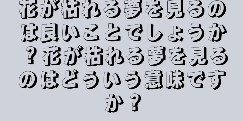 花が枯れる夢を見るのは良いことでしょうか？花が枯れる夢を見るのはどういう意味ですか？