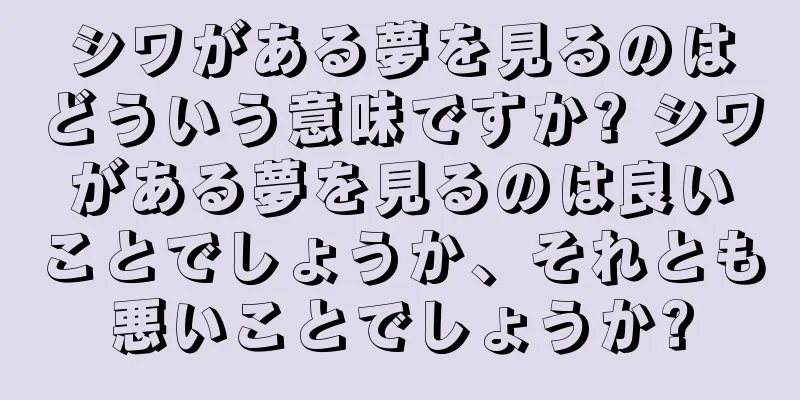 シワがある夢を見るのはどういう意味ですか? シワがある夢を見るのは良いことでしょうか、それとも悪いことでしょうか?