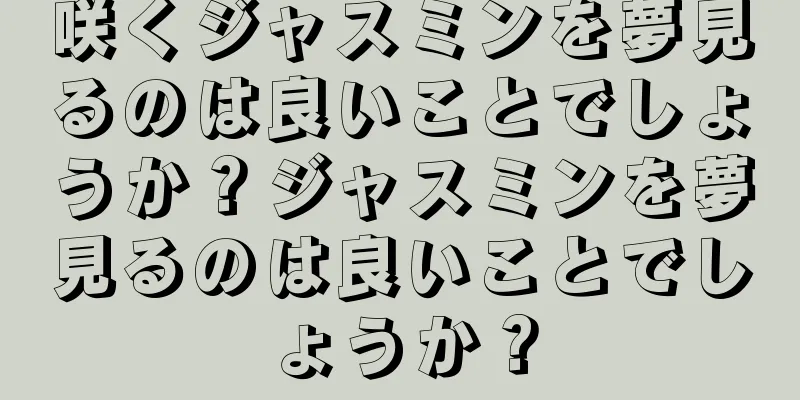 咲くジャスミンを夢見るのは良いことでしょうか？ジャスミンを夢見るのは良いことでしょうか？