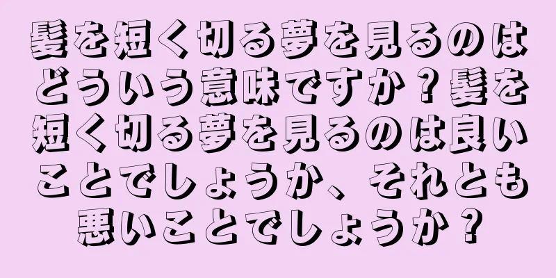 髪を短く切る夢を見るのはどういう意味ですか？髪を短く切る夢を見るのは良いことでしょうか、それとも悪いことでしょうか？
