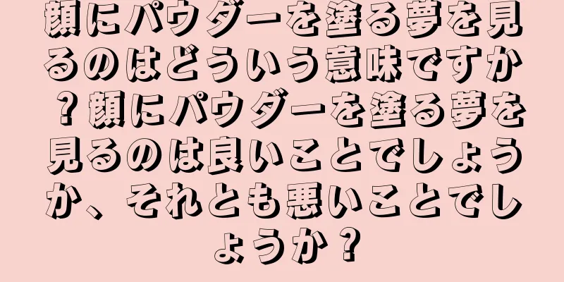 顔にパウダーを塗る夢を見るのはどういう意味ですか？顔にパウダーを塗る夢を見るのは良いことでしょうか、それとも悪いことでしょうか？