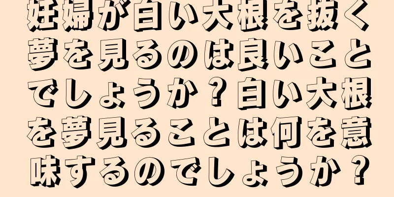 妊婦が白い大根を抜く夢を見るのは良いことでしょうか？白い大根を夢見ることは何を意味するのでしょうか？