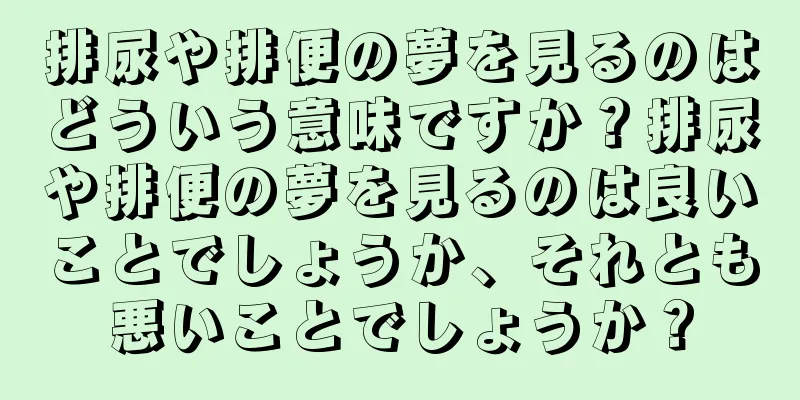排尿や排便の夢を見るのはどういう意味ですか？排尿や排便の夢を見るのは良いことでしょうか、それとも悪いことでしょうか？