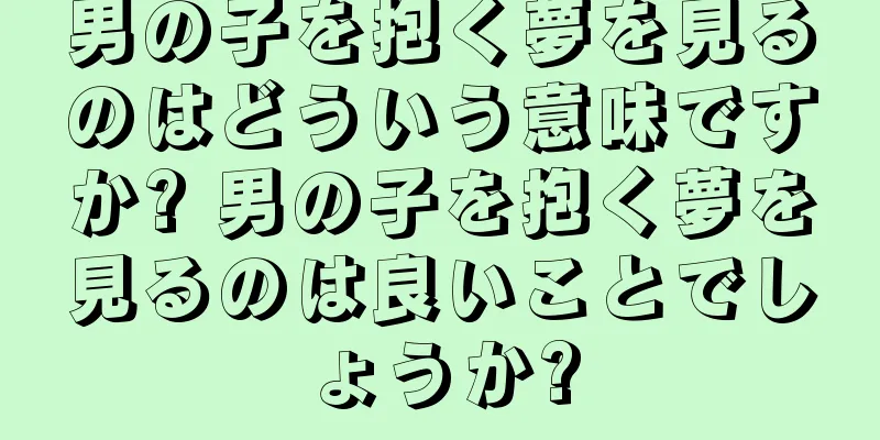男の子を抱く夢を見るのはどういう意味ですか? 男の子を抱く夢を見るのは良いことでしょうか?