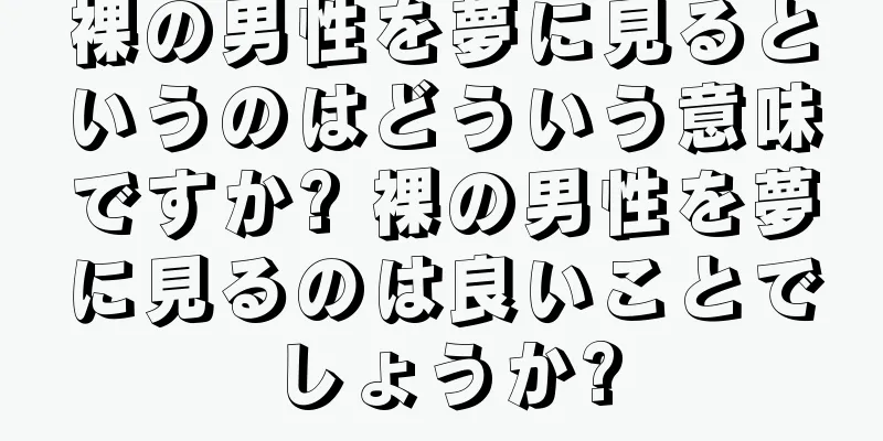 裸の男性を夢に見るというのはどういう意味ですか? 裸の男性を夢に見るのは良いことでしょうか?
