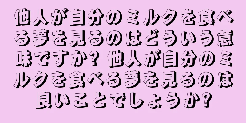 他人が自分のミルクを食べる夢を見るのはどういう意味ですか? 他人が自分のミルクを食べる夢を見るのは良いことでしょうか?