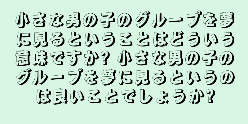 小さな男の子のグループを夢に見るということはどういう意味ですか? 小さな男の子のグループを夢に見るというのは良いことでしょうか?