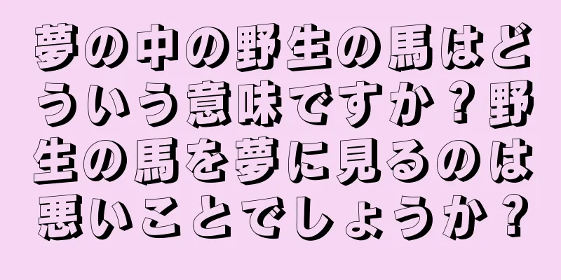 夢の中の野生の馬はどういう意味ですか？野生の馬を夢に見るのは悪いことでしょうか？