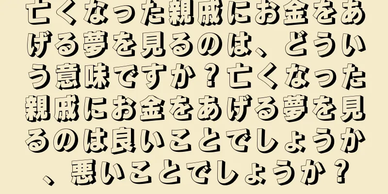 亡くなった親戚にお金をあげる夢を見るのは、どういう意味ですか？亡くなった親戚にお金をあげる夢を見るのは良いことでしょうか、悪いことでしょうか？