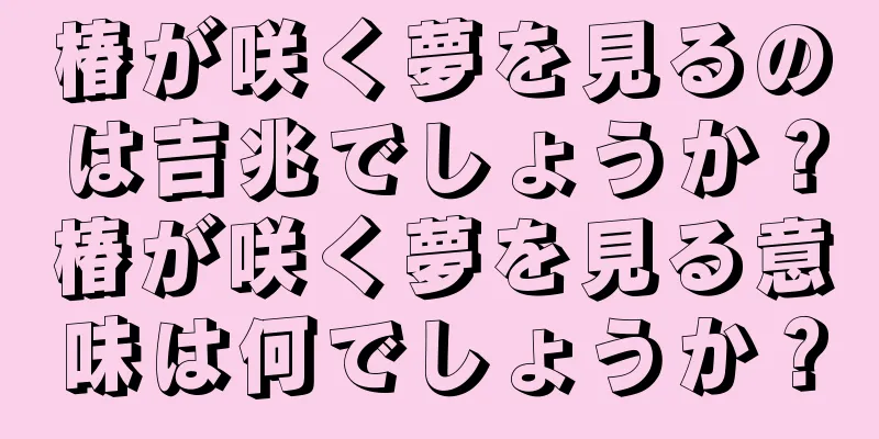 椿が咲く夢を見るのは吉兆でしょうか？椿が咲く夢を見る意味は何でしょうか？