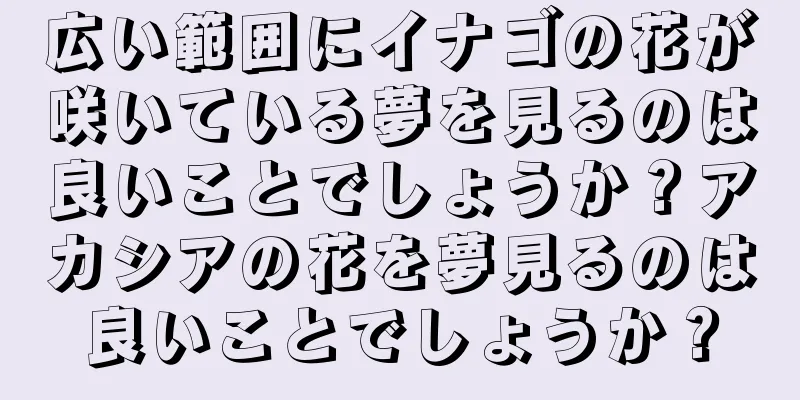 広い範囲にイナゴの花が咲いている夢を見るのは良いことでしょうか？アカシアの花を夢見るのは良いことでしょうか？