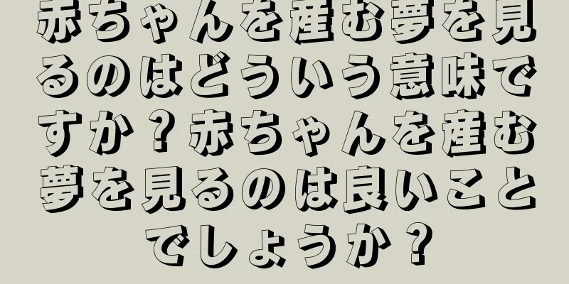 赤ちゃんを産む夢を見るのはどういう意味ですか？赤ちゃんを産む夢を見るのは良いことでしょうか？