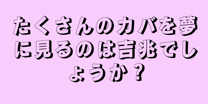 たくさんのカバを夢に見るのは吉兆でしょうか？
