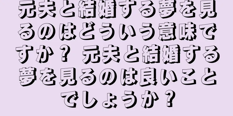 元夫と結婚する夢を見るのはどういう意味ですか？ 元夫と結婚する夢を見るのは良いことでしょうか？