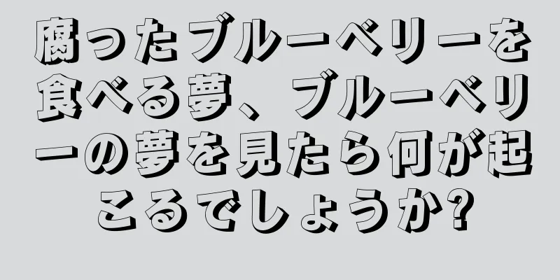 腐ったブルーベリーを食べる夢、ブルーベリーの夢を見たら何が起こるでしょうか?