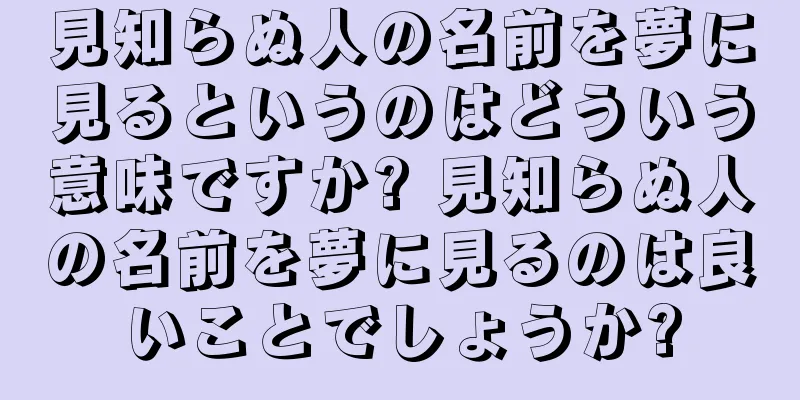 見知らぬ人の名前を夢に見るというのはどういう意味ですか? 見知らぬ人の名前を夢に見るのは良いことでしょうか?