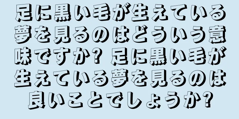 足に黒い毛が生えている夢を見るのはどういう意味ですか? 足に黒い毛が生えている夢を見るのは良いことでしょうか?