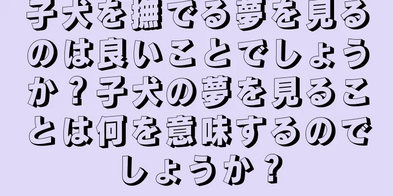 子犬を撫でる夢を見るのは良いことでしょうか？子犬の夢を見ることは何を意味するのでしょうか？