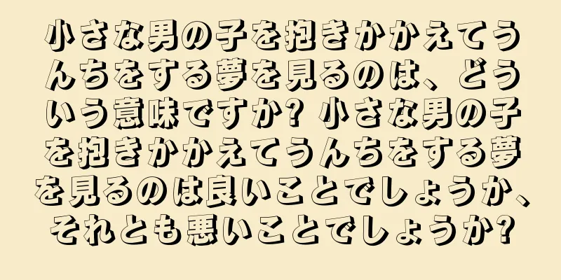 小さな男の子を抱きかかえてうんちをする夢を見るのは、どういう意味ですか? 小さな男の子を抱きかかえてうんちをする夢を見るのは良いことでしょうか、それとも悪いことでしょうか?