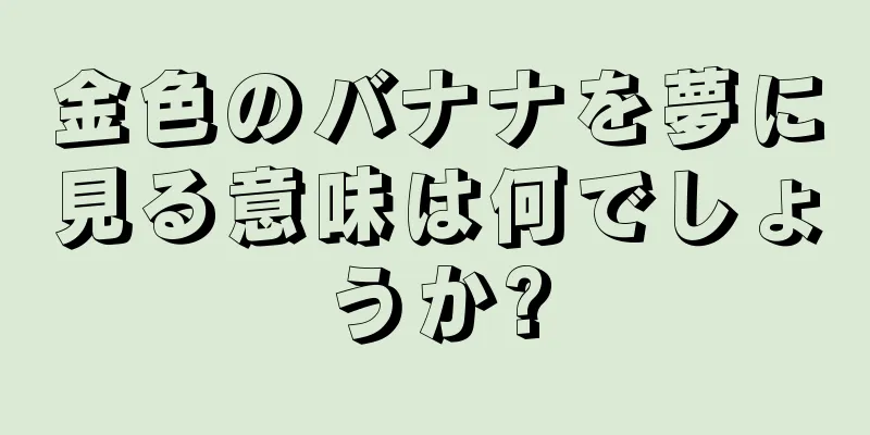 金色のバナナを夢に見る意味は何でしょうか?