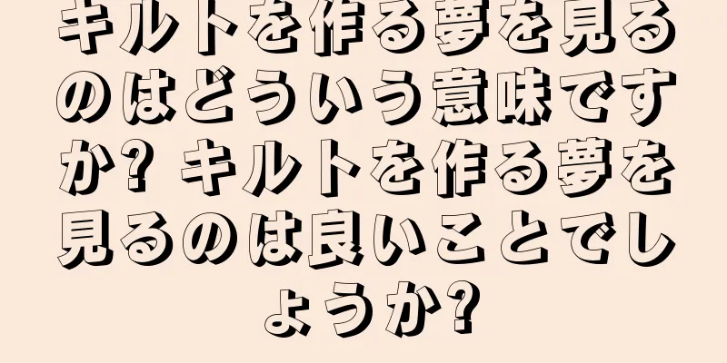 キルトを作る夢を見るのはどういう意味ですか? キルトを作る夢を見るのは良いことでしょうか?
