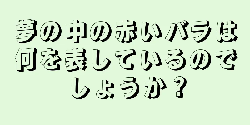 夢の中の赤いバラは何を表しているのでしょうか？