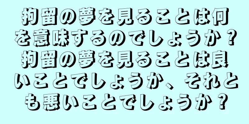 拘留の夢を見ることは何を意味するのでしょうか？拘留の夢を見ることは良いことでしょうか、それとも悪いことでしょうか？