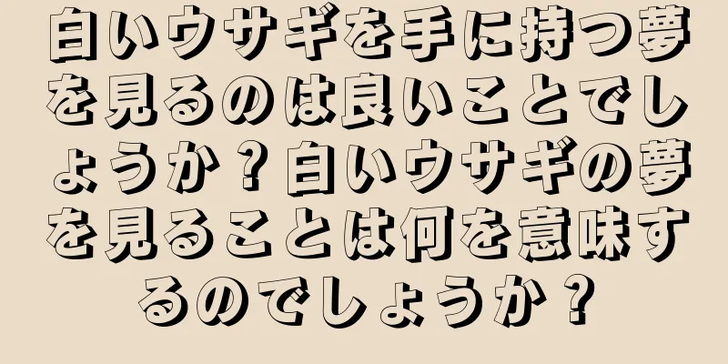 白いウサギを手に持つ夢を見るのは良いことでしょうか？白いウサギの夢を見ることは何を意味するのでしょうか？
