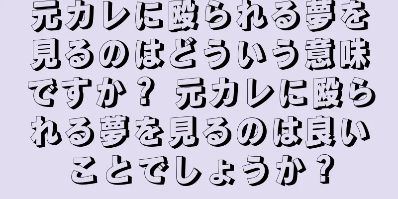 元カレに殴られる夢を見るのはどういう意味ですか？ 元カレに殴られる夢を見るのは良いことでしょうか？