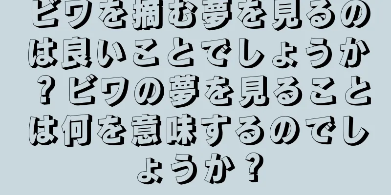 ビワを摘む夢を見るのは良いことでしょうか？ビワの夢を見ることは何を意味するのでしょうか？
