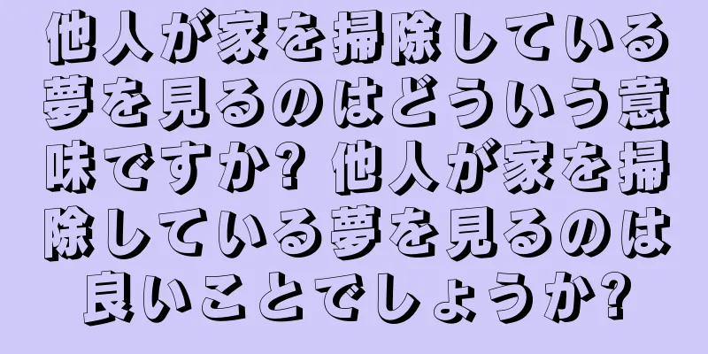 他人が家を掃除している夢を見るのはどういう意味ですか? 他人が家を掃除している夢を見るのは良いことでしょうか?