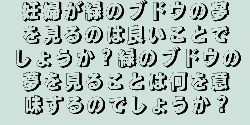 妊婦が緑のブドウの夢を見るのは良いことでしょうか？緑のブドウの夢を見ることは何を意味するのでしょうか？