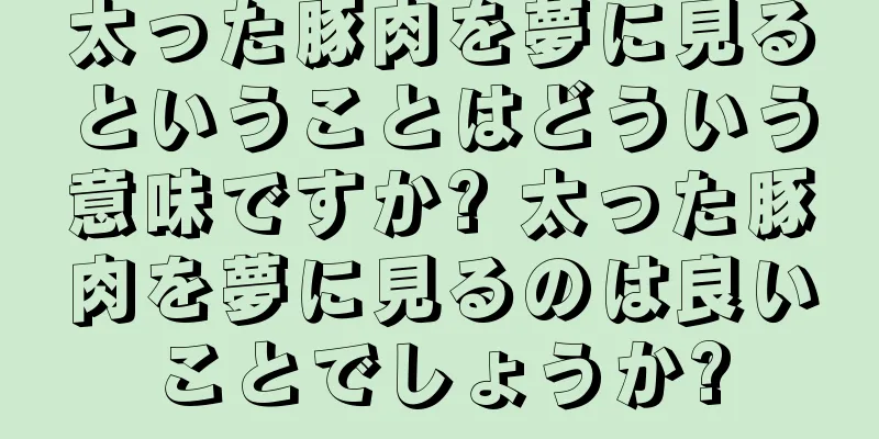 太った豚肉を夢に見るということはどういう意味ですか? 太った豚肉を夢に見るのは良いことでしょうか?