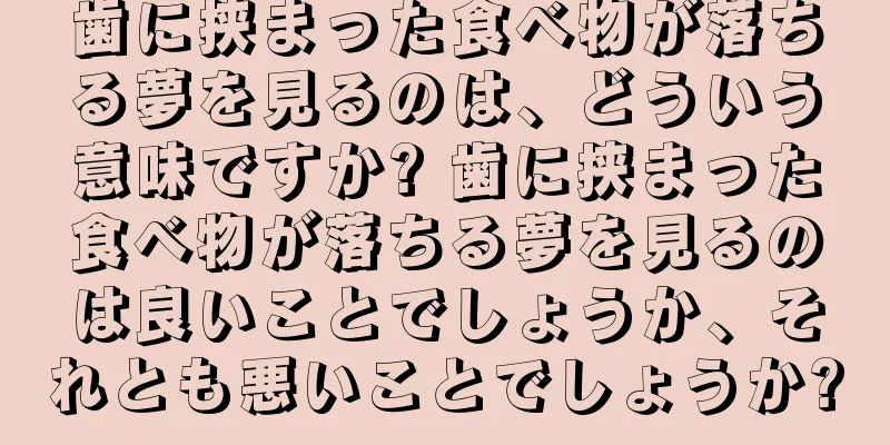 歯に挟まった食べ物が落ちる夢を見るのは、どういう意味ですか? 歯に挟まった食べ物が落ちる夢を見るのは良いことでしょうか、それとも悪いことでしょうか?