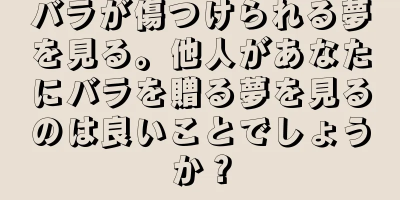 バラが傷つけられる夢を見る。他人があなたにバラを贈る夢を見るのは良いことでしょうか？