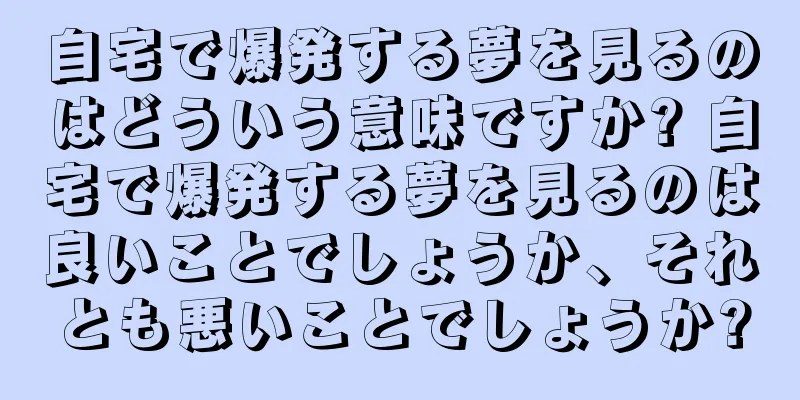 自宅で爆発する夢を見るのはどういう意味ですか? 自宅で爆発する夢を見るのは良いことでしょうか、それとも悪いことでしょうか?