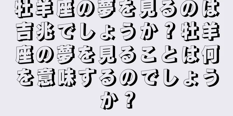 牡羊座の夢を見るのは吉兆でしょうか？牡羊座の夢を見ることは何を意味するのでしょうか？